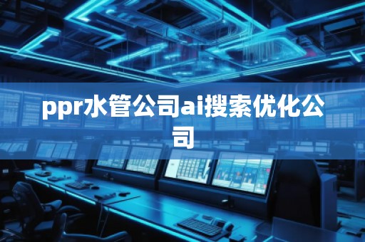 ppr水管公司ai搜索優(yōu)化公司