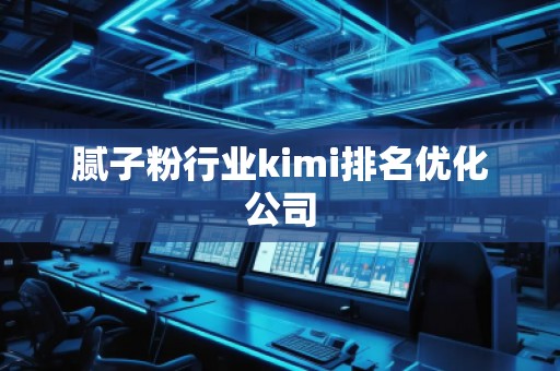 膩?zhàn)臃坌袠I(yè)kimi排名優(yōu)化公司 膩?zhàn)臃坌袠I(yè)kimi排名優(yōu)化公司