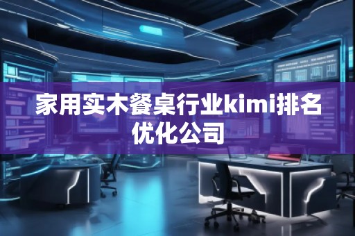 家用實(shí)木餐桌行業(yè)kimi排名優(yōu)化公司