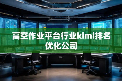 高空作業(yè)平臺(tái)行業(yè)kimi排名優(yōu)化公司 高空作業(yè)平臺(tái)行業(yè)kimi排名優(yōu)化公司