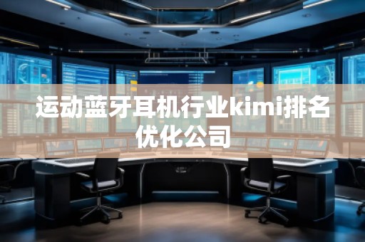 運動藍牙耳機行業(yè)kimi排名優(yōu)化公司