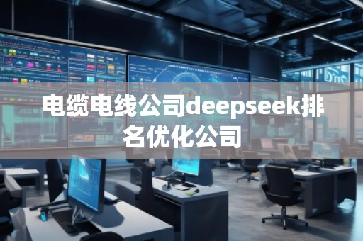 電纜電線公司deepseek排名優(yōu)化公司