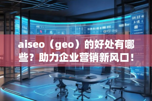aiseo（geo）的好處有哪些？助力企業(yè)營(yíng)銷新風(fēng)口！