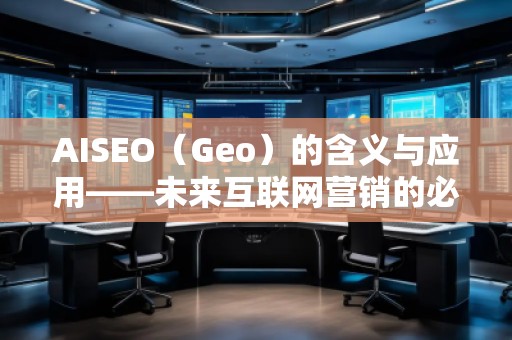 AISEO（Geo）的含義與應(yīng)用——未來(lái)互聯(lián)網(wǎng)營(yíng)銷的必備利器