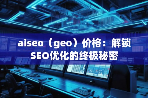 aiseo（geo）價(jià)格：解鎖SEO優(yōu)化的終極秘密