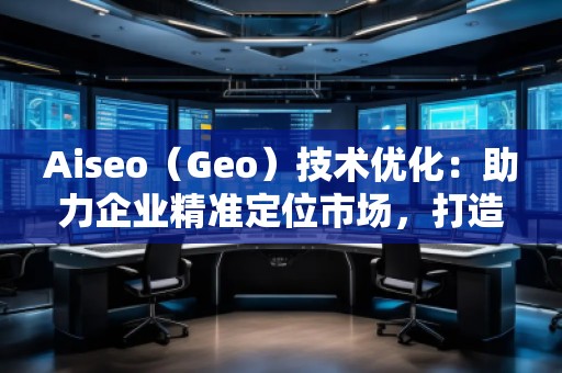 Aiseo（Geo）技術(shù)優(yōu)化：助力企業(yè)精準(zhǔn)定位市場(chǎng)，打造全新競(jìng)爭(zhēng)優(yōu)勢(shì)