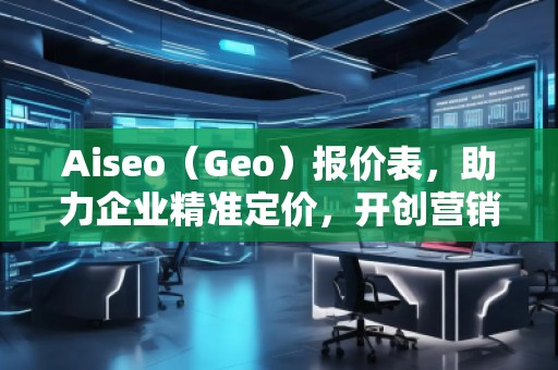 Aiseo（Geo）報(bào)價(jià)表，助力企業(yè)精準(zhǔn)定價(jià)，開創(chuàng)營(yíng)銷新局面