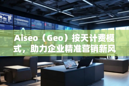 Aiseo（Geo）按天計(jì)費(fèi)模式，助力企業(yè)精準(zhǔn)營(yíng)銷新風(fēng)口