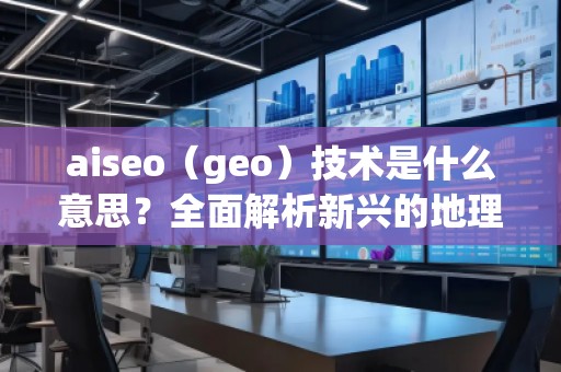 aiseo（geo）技術(shù)是什么意思？全面解析新興的地理SEO優(yōu)化方法