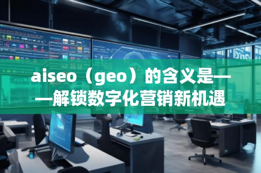aiseo（geo）的含義是——解鎖數(shù)字化營(yíng)銷新機(jī)遇