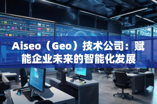 Aiseo（Geo）技術(shù)公司：賦能企業(yè)未來(lái)的智能化發(fā)展