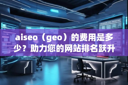 aiseo（geo）的費(fèi)用是多少？助力您的網(wǎng)站排名躍升！