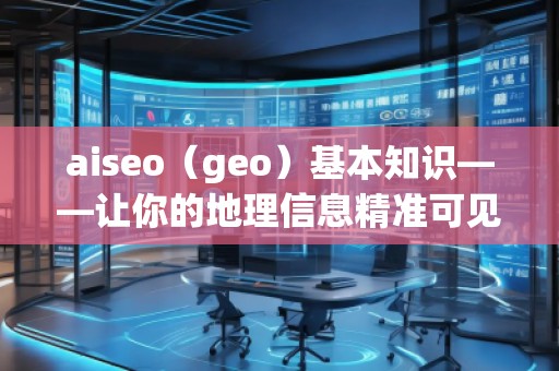 aiseo（geo）基本知識(shí)——讓你的地理信息精準(zhǔn)可見