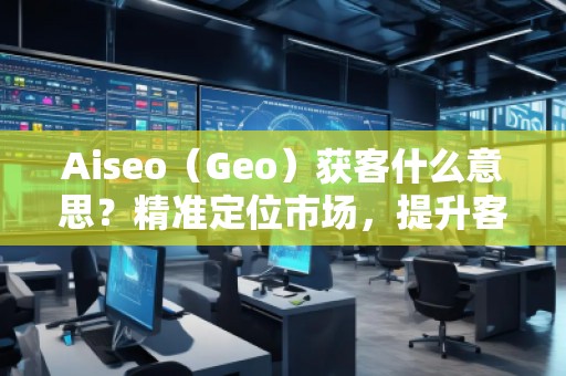 Aiseo（Geo）獲客什么意思？精準(zhǔn)定位市場(chǎng)，提升客戶獲取效率