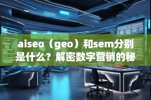 aiseo（geo）和sem分別是什么？解密數(shù)字營(yíng)銷(xiāo)的秘密武器