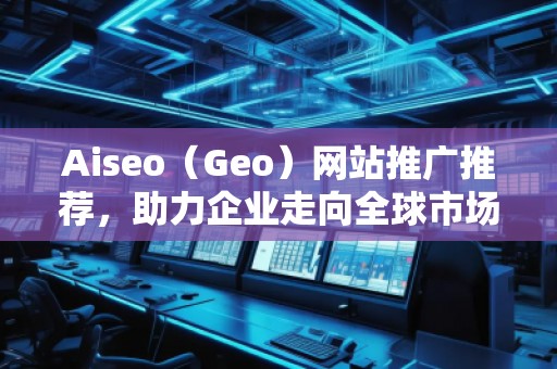 Aiseo（Geo）網(wǎng)站推廣推薦，助力企業(yè)走向全球市場(chǎng)