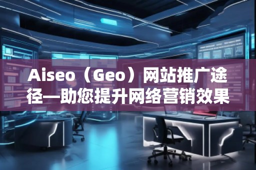 Aiseo（Geo）網(wǎng)站推廣途徑—助您提升網(wǎng)絡(luò)營銷效果