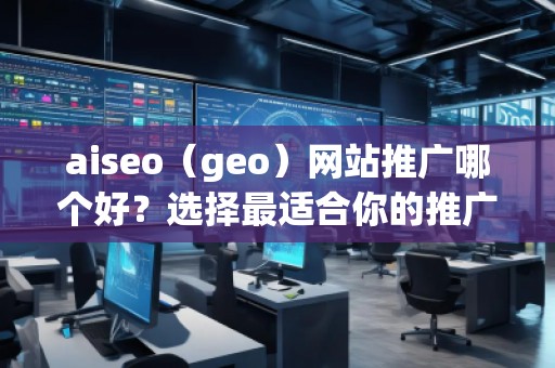 aiseo（geo）網(wǎng)站推廣哪個好？選擇最適合你的推廣平臺，讓網(wǎng)站飛速增長