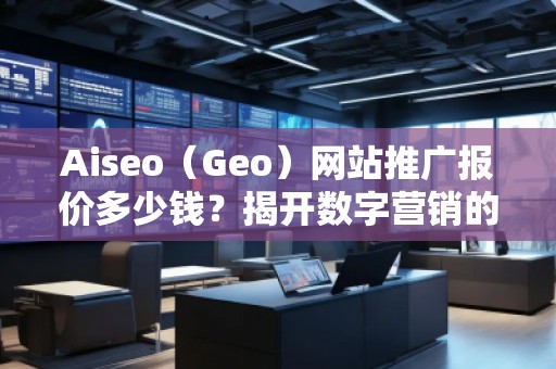 Aiseo（Geo）網(wǎng)站推廣報價多少錢？揭開數(shù)字營銷的秘密