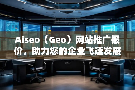 Aiseo（Geo）網(wǎng)站推廣報價，助力您的企業(yè)飛速發(fā)展