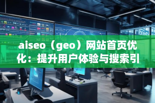 aiseo（geo）網(wǎng)站首頁優(yōu)化：提升用戶體驗與搜索引擎排名的雙重利器