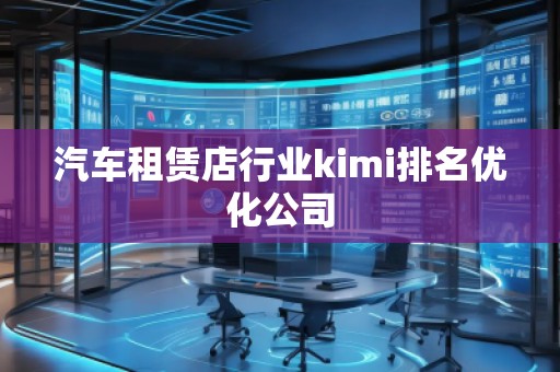 汽車租賃店行業(yè)kimi排名優(yōu)化公司