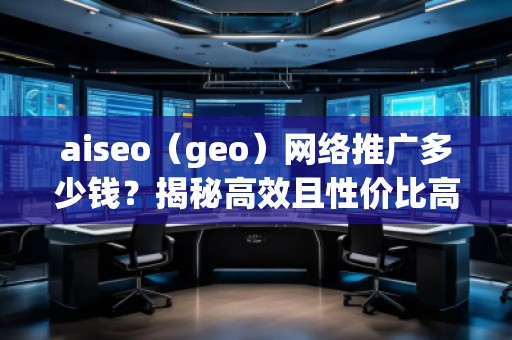 aiseo（geo）網(wǎng)絡(luò)推廣多少錢？揭秘高效且性價比高的推廣方案！