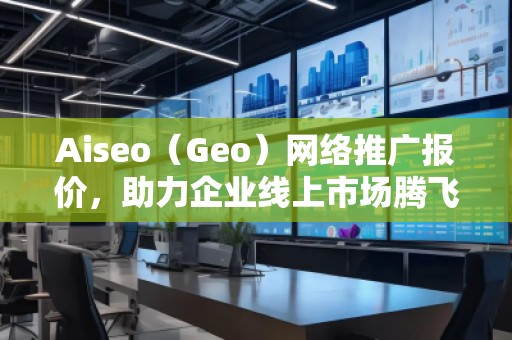 Aiseo（Geo）網(wǎng)絡(luò)推廣報(bào)價(jià)，助力企業(yè)線(xiàn)上市場(chǎng)騰飛！