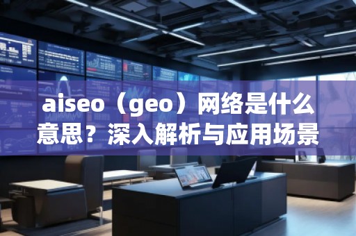 aiseo（geo）網(wǎng)絡是什么意思？深入解析與應用場景