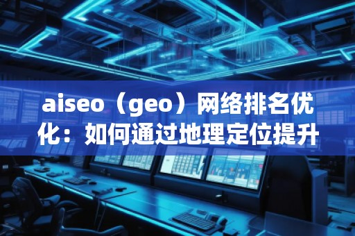 aiseo（geo）網(wǎng)絡(luò)排名優(yōu)化：如何通過地理定位提升你的網(wǎng)絡(luò)曝光