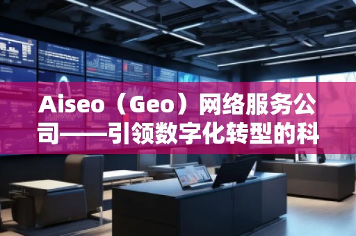 Aiseo（Geo）網(wǎng)絡(luò)服務(wù)公司——引領(lǐng)數(shù)字化轉(zhuǎn)型的科技先鋒