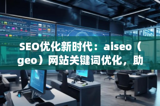 SEO優(yōu)化新時(shí)代：aiseo（geo）網(wǎng)站關(guān)鍵詞優(yōu)化，助力網(wǎng)站騰飛