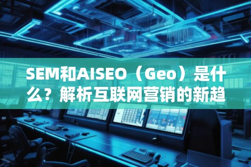 SEM和AISEO（Geo）是什么？解析互聯(lián)網(wǎng)營銷的新趨勢