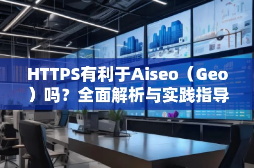 HTTPS有利于Aiseo（Geo）嗎？全面解析與實(shí)踐指導(dǎo)