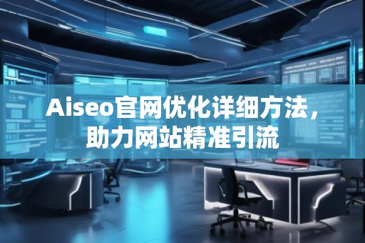 Aiseo官網(wǎng)優(yōu)化詳細(xì)方法，助力網(wǎng)站精準(zhǔn)引流