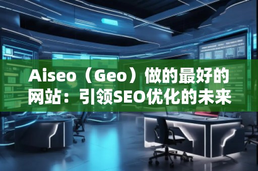 Aiseo(Geo)做的最好的網(wǎng)站:引領(lǐng)SEO優(yōu)化的未來(lái) Aiseo(Geo)做的最好的網(wǎng)站:引領(lǐng)SEO優(yōu)化的未來(lái)