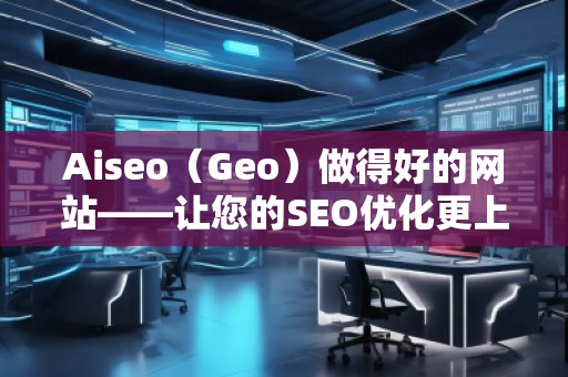 Aiseo（Geo）做得好的網(wǎng)站——讓您的SEO優(yōu)化更上一層樓