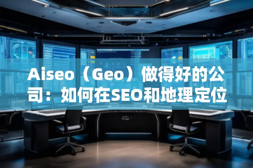 Aiseo（Geo）做得好的公司：如何在SEO和地理定位中脫穎而出
