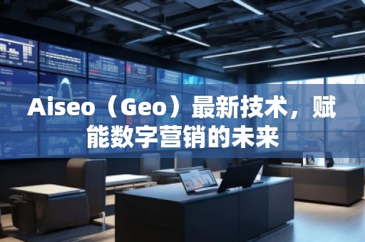 Aiseo（Geo）最新技術(shù)，賦能數(shù)字營(yíng)銷的未來(lái)