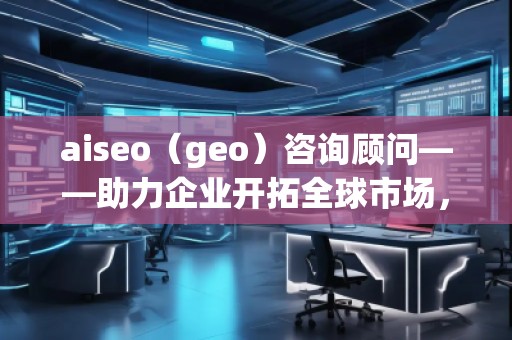 aiseo（geo）咨詢顧問——助力企業(yè)開拓全球市場(chǎng)，提升SEO優(yōu)化與地理定位的無窮潛力