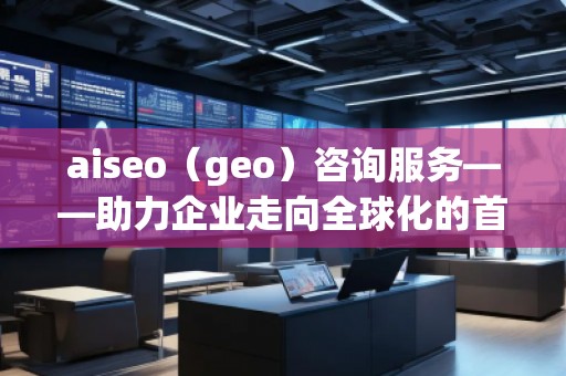 aiseo（geo）咨詢服務(wù)——助力企業(yè)走向全球化的首選平臺