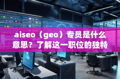 aiseo（geo）專員是什么意思？了解這一職位的獨(dú)特價(jià)值與職責(zé)