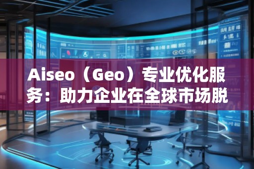 Aiseo（Geo）專業(yè)優(yōu)化服務(wù)：助力企業(yè)在全球市場(chǎng)脫穎而出