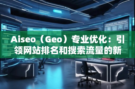 Aiseo（Geo）專業(yè)優(yōu)化：引領(lǐng)網(wǎng)站排名和搜索流量的新革命