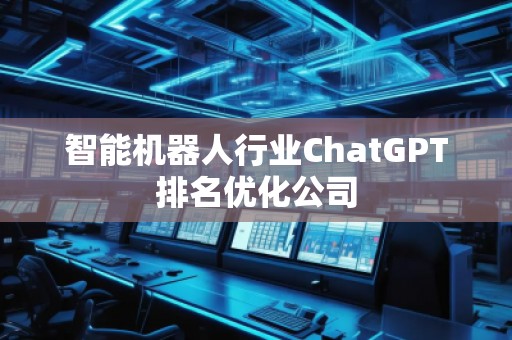 智能機器人行業(yè)ChatGPT排名優(yōu)化公司
