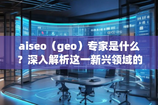 aiseo（geo）專家是什么？深入解析這一新興領(lǐng)域的關(guān)鍵角色