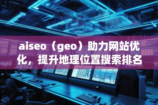 aiseo（geo）助力網(wǎng)站優(yōu)化，提升地理位置搜索排名，打造本地化營銷優(yōu)勢