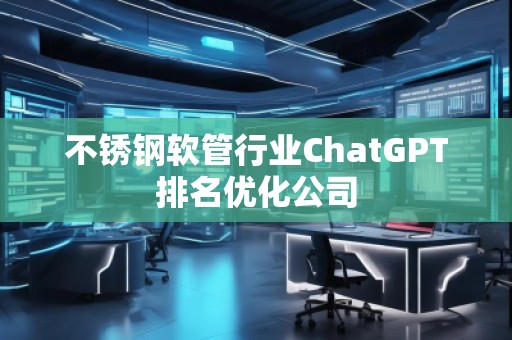 不銹鋼軟管行業(yè)ChatGPT排名優(yōu)化公司