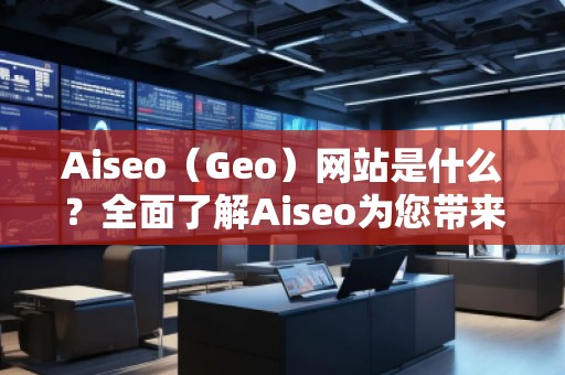 Aiseo（Geo）網(wǎng)站是什么？全面了解Aiseo為您帶來的數(shù)字化轉(zhuǎn)型之路
