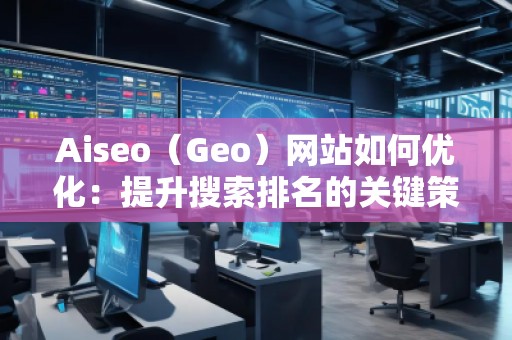 Aiseo（Geo）網(wǎng)站如何優(yōu)化：提升搜索排名的關(guān)鍵策略